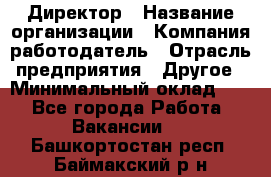 Директор › Название организации ­ Компания-работодатель › Отрасль предприятия ­ Другое › Минимальный оклад ­ 1 - Все города Работа » Вакансии   . Башкортостан респ.,Баймакский р-н